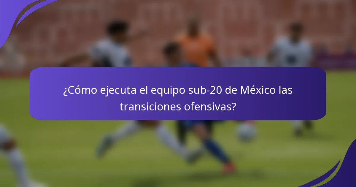 ¿Cómo ejecuta el equipo sub-20 de México las transiciones ofensivas?