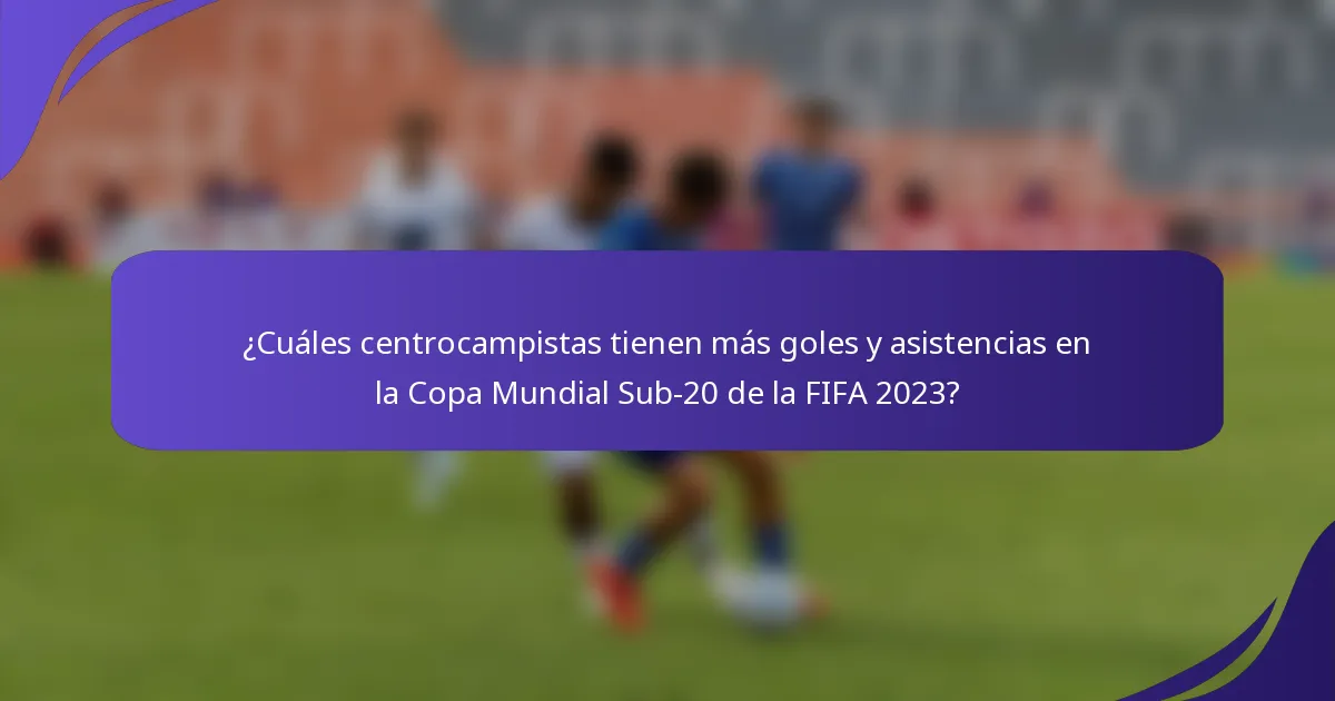 ¿Cuáles centrocampistas tienen más goles y asistencias en la Copa Mundial Sub-20 de la FIFA 2023?