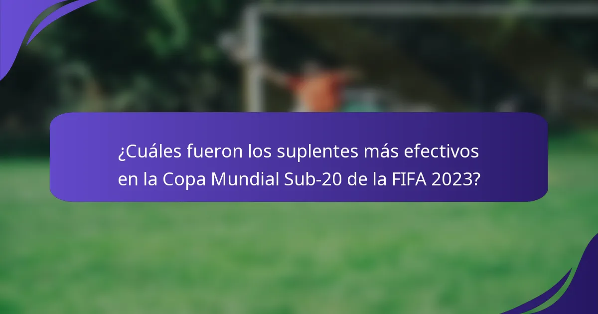 ¿Cuáles fueron los suplentes más efectivos en la Copa Mundial Sub-20 de la FIFA 2023?