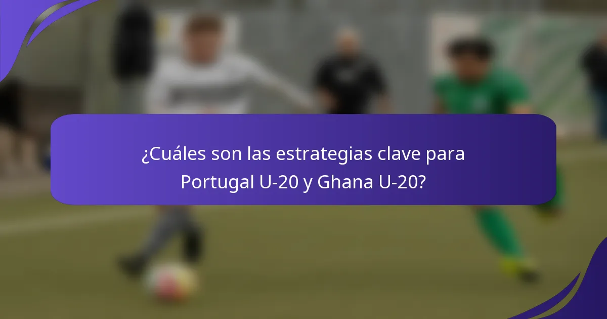 ¿Cuáles son las estrategias clave para Portugal U-20 y Ghana U-20?