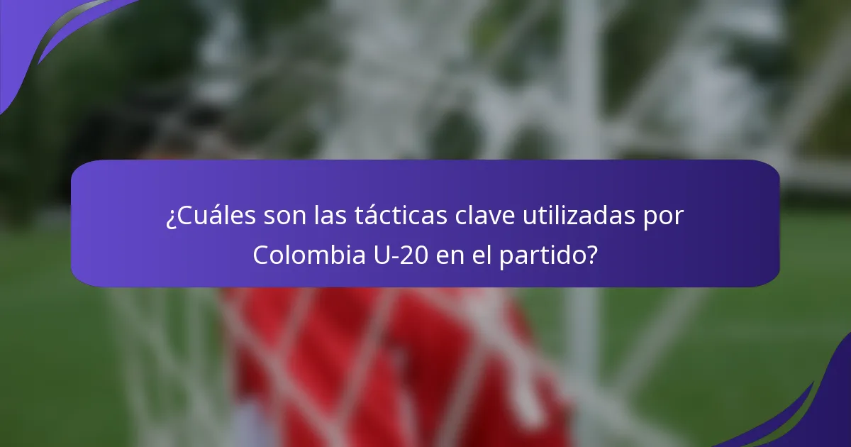 ¿Cuáles son las tácticas clave utilizadas por Colombia U-20 en el partido?