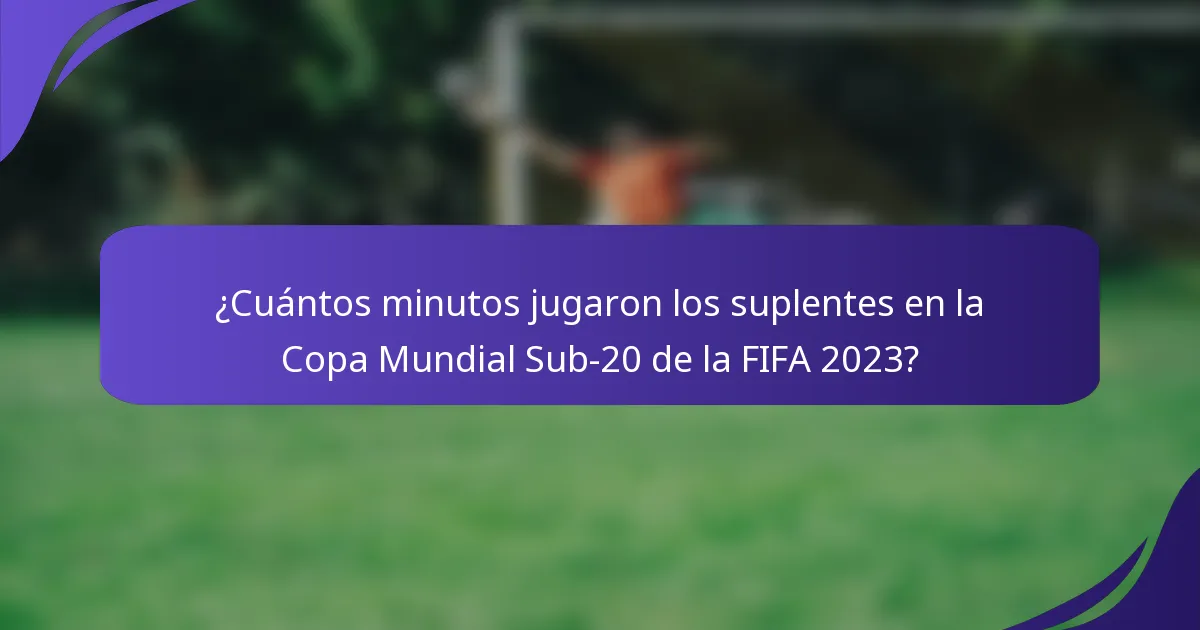 ¿Cuántos minutos jugaron los suplentes en la Copa Mundial Sub-20 de la FIFA 2023?