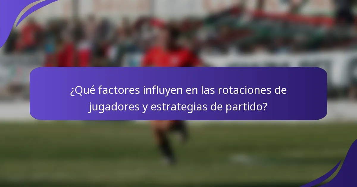 ¿Qué factores influyen en las rotaciones de jugadores y estrategias de partido?