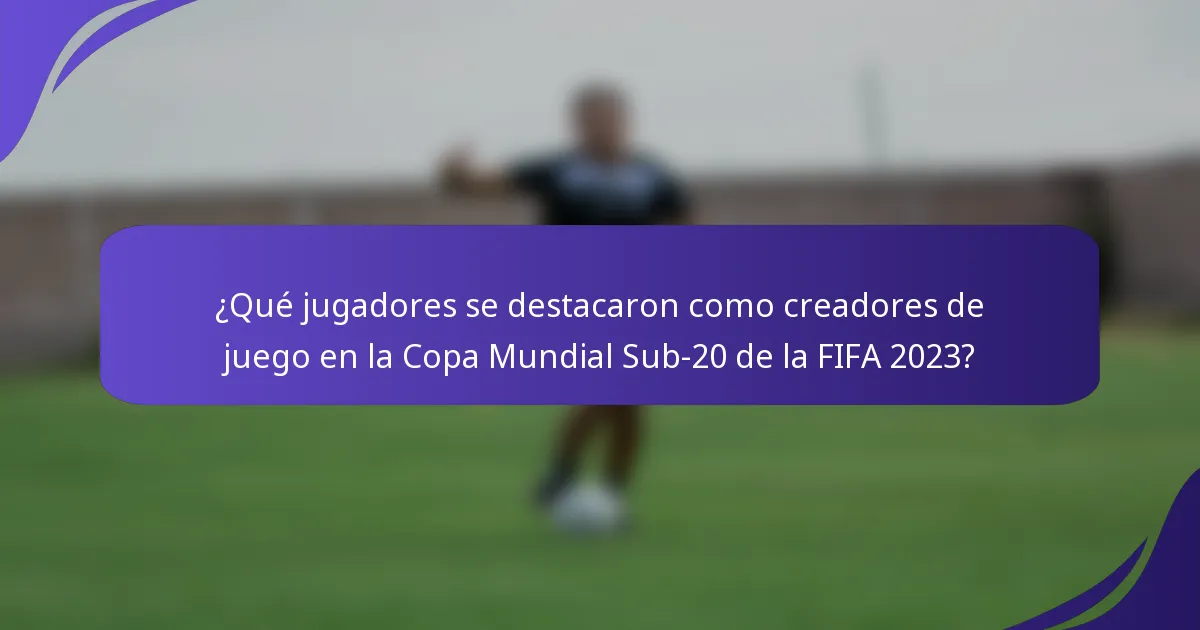 ¿Qué jugadores se destacaron como creadores de juego en la Copa Mundial Sub-20 de la FIFA 2023?