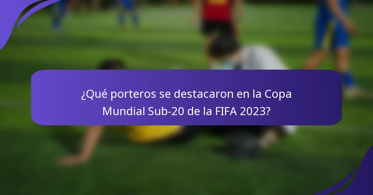 ¿Qué porteros se destacaron en la Copa Mundial Sub-20 de la FIFA 2023?