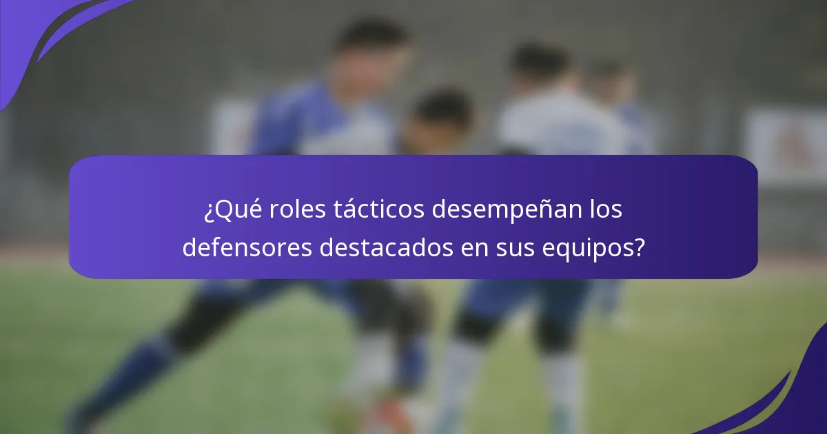 ¿Qué roles tácticos desempeñan los defensores destacados en sus equipos?
